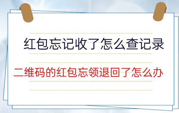 红包忘记收了怎么查记录 二维码的红包忘领退回了怎么办？